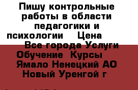 Пишу контрольные работы в области педагогики и психологии. › Цена ­ 300-650 - Все города Услуги » Обучение. Курсы   . Ямало-Ненецкий АО,Новый Уренгой г.